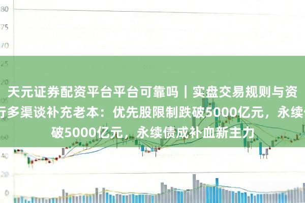 天元证券配资平台平台可靠吗｜实盘交易规则与资金流程解析 银行多渠谈补充老本：优先股限制跌破5000亿元，永续债成补血新主力