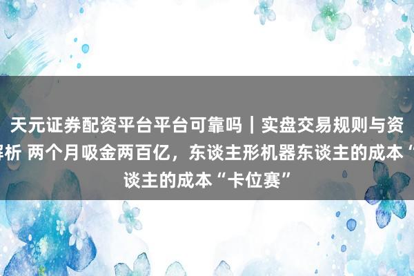 天元证券配资平台平台可靠吗｜实盘交易规则与资金流程解析 两个月吸金两百亿，东谈主形机器东谈主的成本“卡位赛”