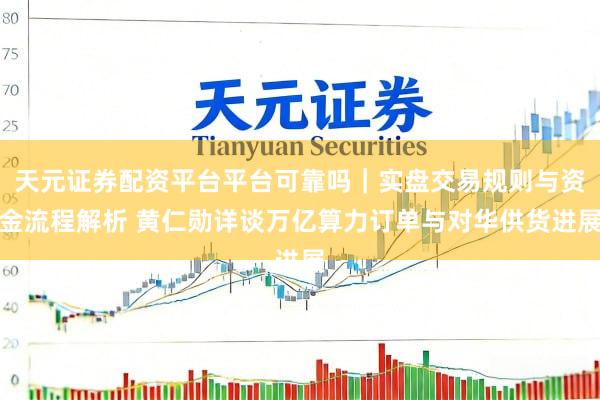 天元证券配资平台平台可靠吗｜实盘交易规则与资金流程解析 黄仁勋详谈万亿算力订单与对华供货进展