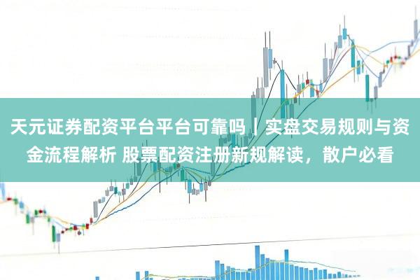 天元证券配资平台平台可靠吗｜实盘交易规则与资金流程解析 股票配资注册新规解读，散户必看