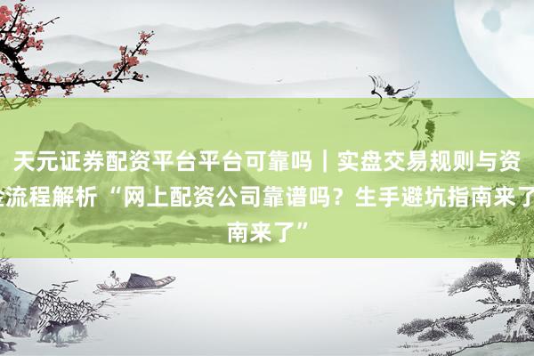 天元证券配资平台平台可靠吗｜实盘交易规则与资金流程解析 “网上配资公司靠谱吗？生手避坑指南来了”