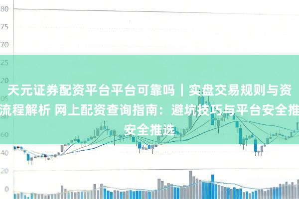 天元证券配资平台平台可靠吗｜实盘交易规则与资金流程解析 网上配资查询指南：避坑技巧与平台安全推选