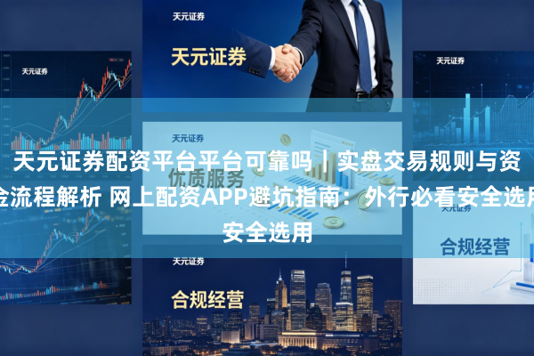 天元证券配资平台平台可靠吗｜实盘交易规则与资金流程解析 网上配资APP避坑指南：外行必看安全选用