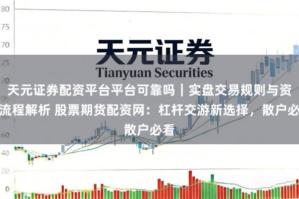 天元证券配资平台平台可靠吗｜实盘交易规则与资金流程解析 股票期货配资网：杠杆交游新选择，散户必看