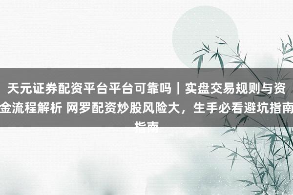 天元证券配资平台平台可靠吗｜实盘交易规则与资金流程解析 网罗配资炒股风险大，生手必看避坑指南
