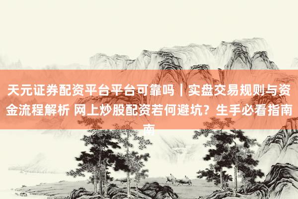 天元证券配资平台平台可靠吗｜实盘交易规则与资金流程解析 网上炒股配资若何避坑？生手必看指南