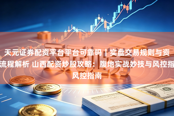 天元证券配资平台平台可靠吗｜实盘交易规则与资金流程解析 山西配资炒股攻略：腹地实战妙技与风控指南