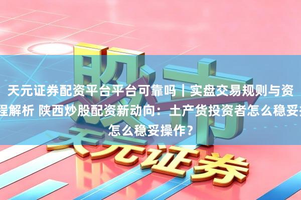 天元证券配资平台平台可靠吗｜实盘交易规则与资金流程解析 陕西炒股配资新动向：土产货投资者怎么稳妥操作？