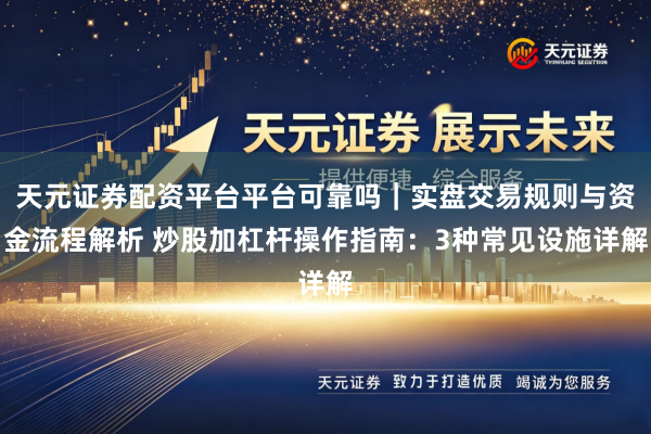 天元证券配资平台平台可靠吗｜实盘交易规则与资金流程解析 炒股加杠杆操作指南：3种常见设施详解