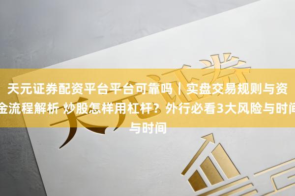 天元证券配资平台平台可靠吗｜实盘交易规则与资金流程解析 炒股怎样用杠杆？外行必看3大风险与时间