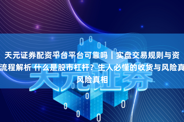 天元证券配资平台平台可靠吗｜实盘交易规则与资金流程解析 什么是股市杠杆？生人必懂的收货与风险真相