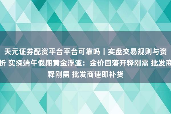 天元证券配资平台平台可靠吗｜实盘交易规则与资金流程解析 实探端午假期黄金浮滥：金价回落开释刚需 批发商速即补货