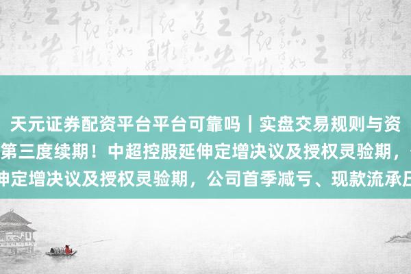 天元证券配资平台平台可靠吗｜实盘交易规则与资金流程解析 耗时近3年第三度续期！中超控股延伸定增决议及授权灵验期，公司首季减亏、现款流承压