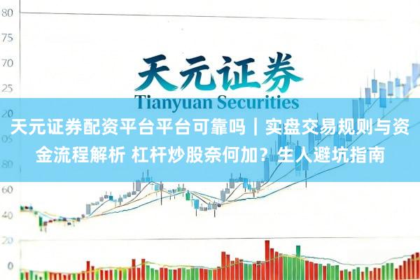 天元证券配资平台平台可靠吗｜实盘交易规则与资金流程解析 杠杆炒股奈何加？生人避坑指南