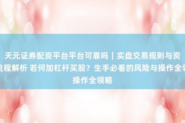 天元证券配资平台平台可靠吗｜实盘交易规则与资金流程解析 若何加杠杆买股？生手必看的风险与操作全领略
