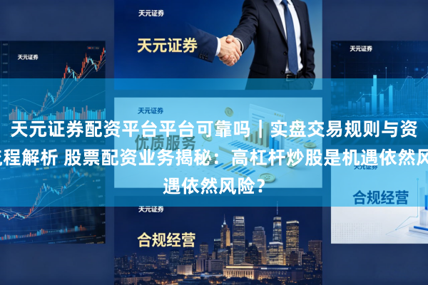 天元证券配资平台平台可靠吗｜实盘交易规则与资金流程解析 股票配资业务揭秘：高杠杆炒股是机遇依然风险？