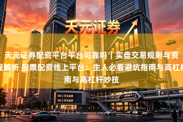 天元证券配资平台平台可靠吗｜实盘交易规则与资金流程解析 股票配资线上平台：生人必看避坑指南与高杠杆妙技
