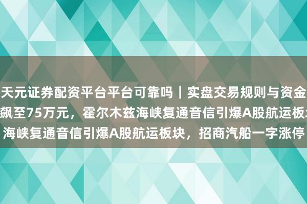 天元证券配资平台平台可靠吗｜实盘交易规则与资金流程解析 VLCC日房钱飙至75万元，霍尔木兹海峡复通音信引爆A股航运板块，招商汽船一字涨停