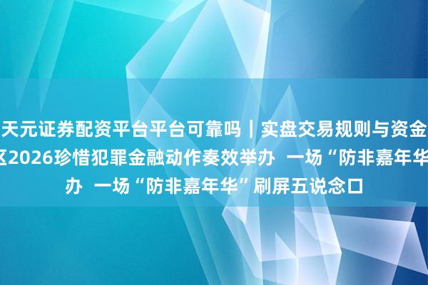 天元证券配资平台平台可靠吗｜实盘交易规则与资金流程解析 海淀区2026珍惜犯罪金融动作奏效举办  一场“防非嘉年华”刷屏五说念口