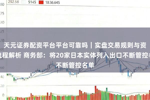 天元证券配资平台平台可靠吗｜实盘交易规则与资金流程解析 商务部：将20家日本实体列入出口不断管控名单