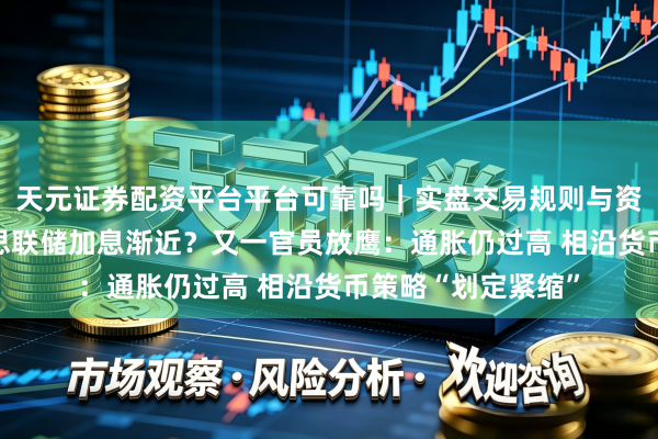 天元证券配资平台平台可靠吗｜实盘交易规则与资金流程解析 好意思联储加息渐近？又一官员放鹰：通胀仍过高 相沿货币策略“划定紧缩”