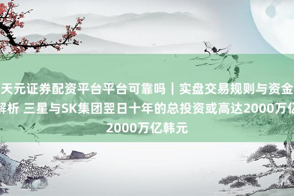 天元证券配资平台平台可靠吗｜实盘交易规则与资金流程解析 三星与SK集团翌日十年的总投资或高达2000万亿韩元