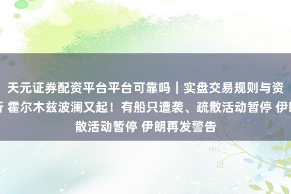 天元证券配资平台平台可靠吗｜实盘交易规则与资金流程解析 霍尔木兹波澜又起！有船只遭袭、疏散活动暂停 伊朗再发警告