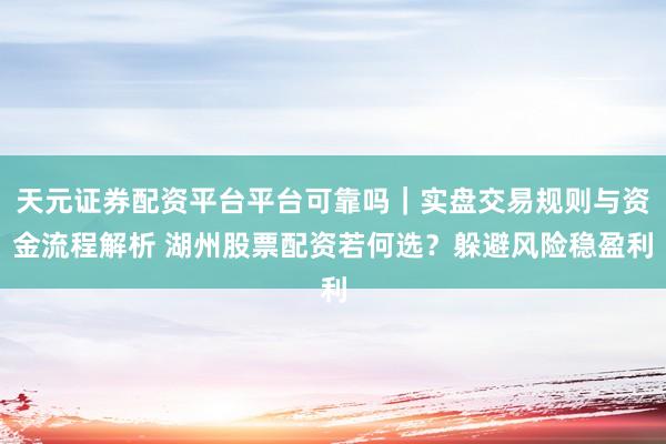 天元证券配资平台平台可靠吗｜实盘交易规则与资金流程解析 湖州股票配资若何选？躲避风险稳盈利