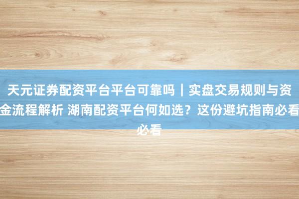 天元证券配资平台平台可靠吗｜实盘交易规则与资金流程解析 湖南配资平台何如选？这份避坑指南必看