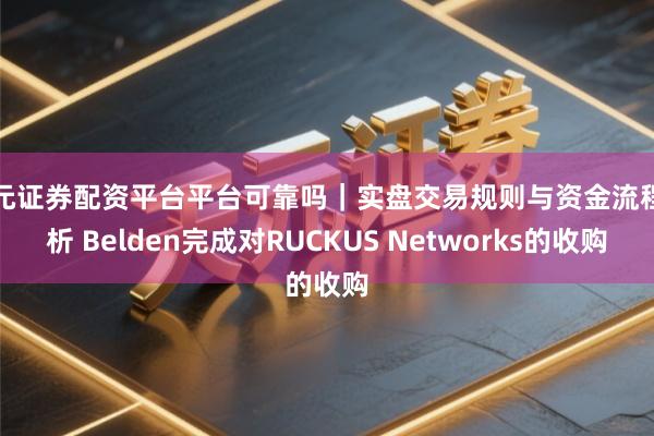 天元证券配资平台平台可靠吗｜实盘交易规则与资金流程解析 Belden完成对RUCKUS Networks的收购