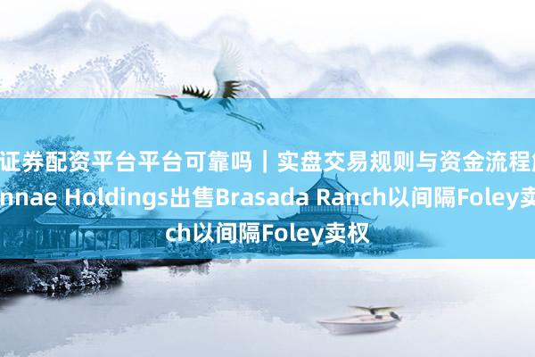 天元证券配资平台平台可靠吗|实盘交易规则与资金流程解析 Cannae Holdings出售Brasada Ranch以间隔Foley卖权
