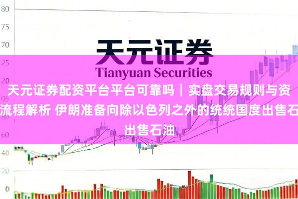 天元证券配资平台平台可靠吗｜实盘交易规则与资金流程解析 伊朗准备向除以色列之外的统统国度出售石油