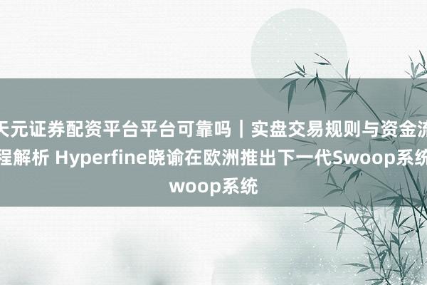 天元证券配资平台平台可靠吗｜实盘交易规则与资金流程解析 Hyperfine晓谕在欧洲推出下一代Swoop系统