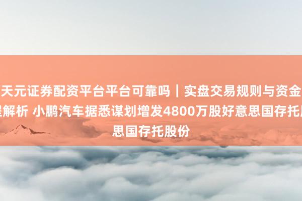 天元证券配资平台平台可靠吗｜实盘交易规则与资金流程解析 小鹏汽车据悉谋划增发4800万股好意思国存托股份