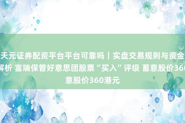 天元证券配资平台平台可靠吗｜实盘交易规则与资金流程解析 富瑞保管好意思团股票“买入”评级 蓄意股价360港元