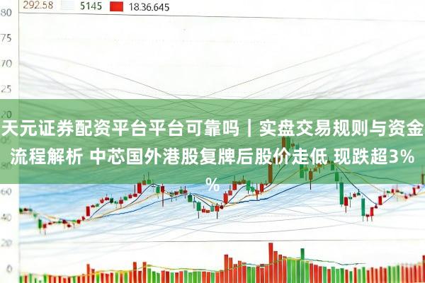 天元证券配资平台平台可靠吗|实盘交易规则与资金流程解析 中芯国外港股复牌后股价走低 现跌超3%