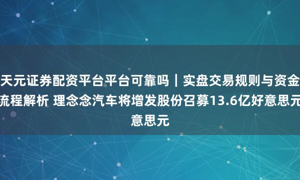天元证券配资平台平台可靠吗｜实盘交易规则与资金流程解析 理念念汽车将增发股份召募13.6亿好意思元