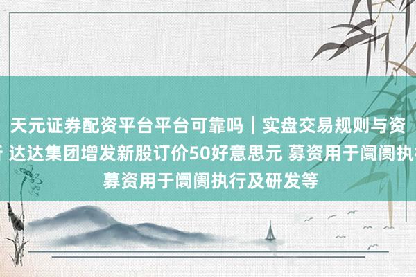天元证券配资平台平台可靠吗|实盘交易规则与资金流程解析 达达集团增发新股订价50好意思元 募资用于阛阓执行及研发等