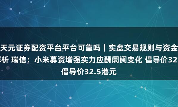 天元证券配资平台平台可靠吗｜实盘交易规则与资金流程解析 瑞信：小米募资增强实力应酬阛阓变化 倡导价32.5港元