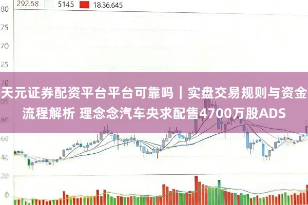 天元证券配资平台平台可靠吗|实盘交易规则与资金流程解析 理念念汽车央求配售4700万股ADS