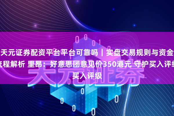 天元证券配资平台平台可靠吗｜实盘交易规则与资金流程解析 里昂：好意思团意见价350港元 守护买入评级