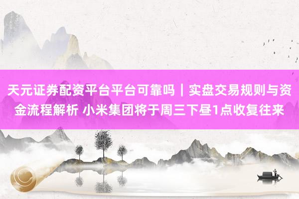 天元证券配资平台平台可靠吗｜实盘交易规则与资金流程解析 小米集团将于周三下昼1点收复往来