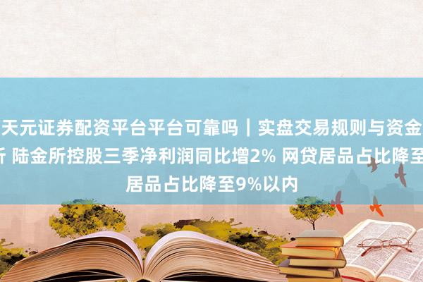 天元证券配资平台平台可靠吗｜实盘交易规则与资金流程解析 陆金所控股三季净利润同比增2% 网贷居品占比降至9%以内